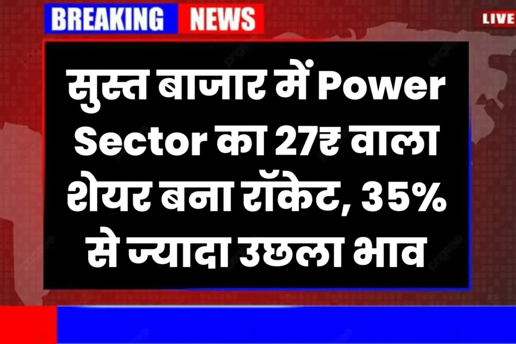सुस्त बाजार में Power Sector का 27₹ वाला शेयर बना रॉकेट, 35% से ज्यादा उछला शेयर का भाव